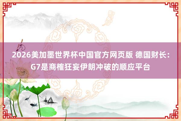 2026美加墨世界杯中国官方网页版 德国财长：G7是商榷狂妄伊朗冲破的顺应平台