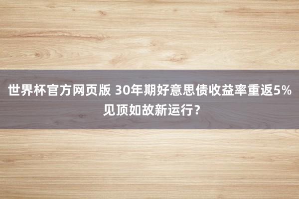 世界杯官方网页版 30年期好意思债收益率重返5% 见顶如故新运行？