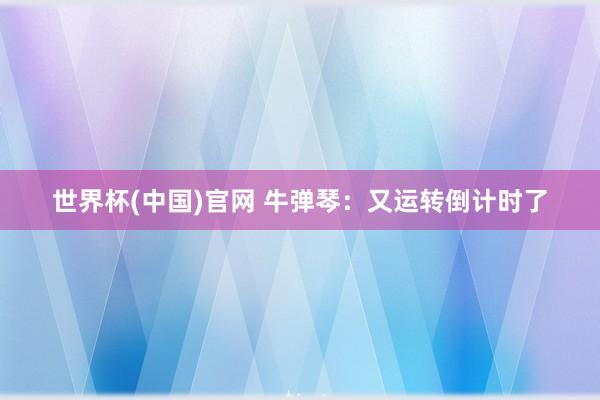 世界杯(中国)官网 牛弹琴：又运转倒计时了