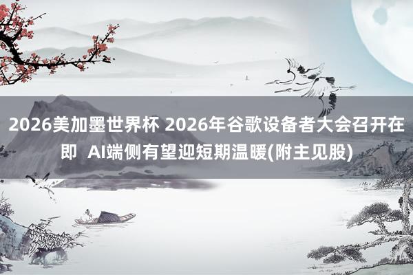 2026美加墨世界杯 2026年谷歌设备者大会召开在即  AI端侧有望迎短期温暖(附主见股)