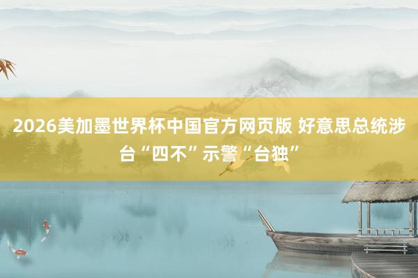 2026美加墨世界杯中国官方网页版 好意思总统涉台“四不”示警“台独”