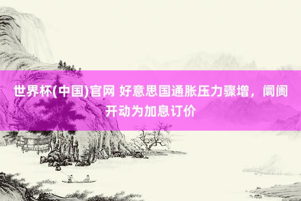 世界杯(中国)官网 好意思国通胀压力骤增，阛阓开动为加息订价
