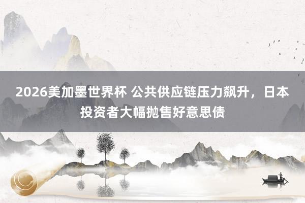 2026美加墨世界杯 公共供应链压力飙升，日本投资者大幅抛售好意思债