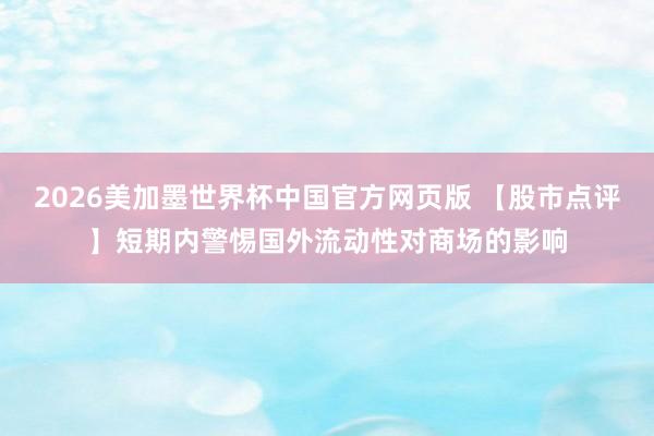 2026美加墨世界杯中国官方网页版 【股市点评】短期内警惕国外流动性对商场的影响