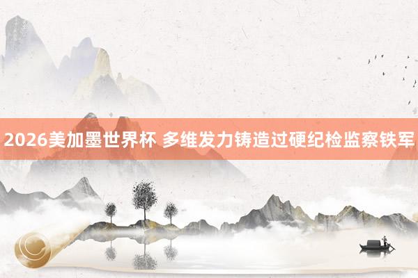 2026美加墨世界杯 多维发力铸造过硬纪检监察铁军
