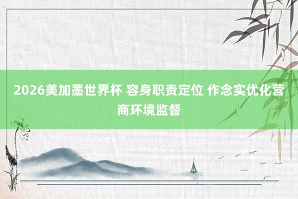 2026美加墨世界杯 容身职责定位 作念实优化营商环境监督