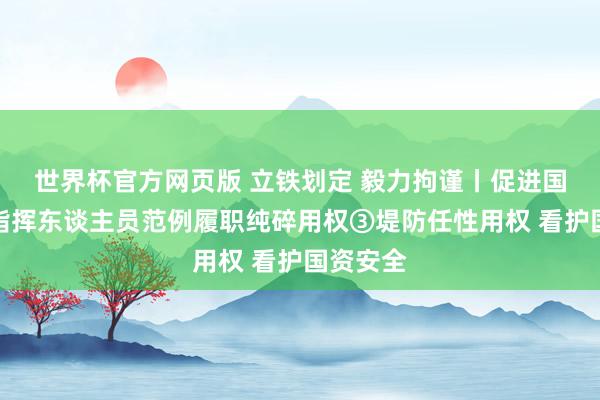 世界杯官方网页版 立铁划定 毅力拘谨丨促进国有企业指挥东谈主员范例履职纯碎用权③堤防任性用权 看护国资安全