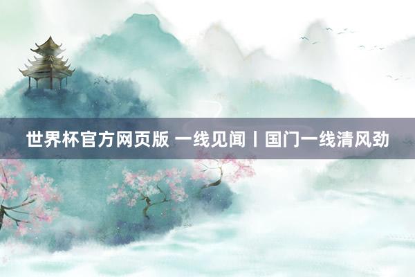 世界杯官方网页版 一线见闻丨国门一线清风劲