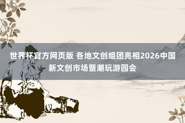 世界杯官方网页版 各地文创组团亮相2026中国新文创市场暨潮玩游园会
