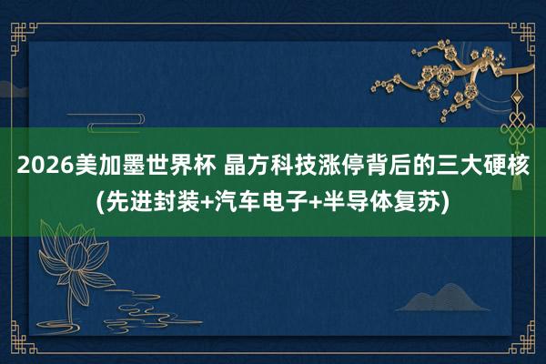 2026美加墨世界杯 晶方科技涨停背后的三大硬核(先进封装+汽车电子+半导体复苏)