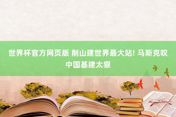 世界杯官方网页版 削山建世界最大站! 马斯克叹中国基建太狠