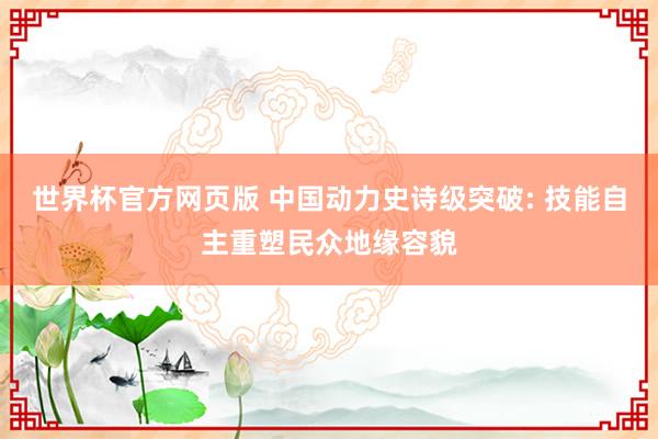 世界杯官方网页版 中国动力史诗级突破: 技能自主重塑民众地缘容貌
