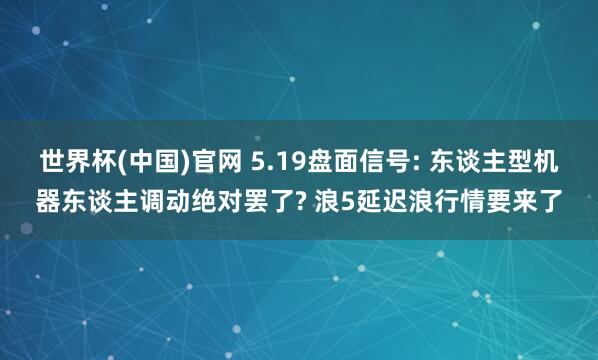 世界杯(中国)官网 5.19盘面信号: 东谈主型机器东谈主调动绝对罢了? 浪5延迟浪行情要来了