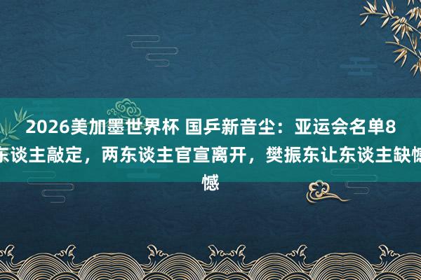 2026美加墨世界杯 国乒新音尘：亚运会名单8东谈主敲定，两东谈主官宣离开，樊振东让东谈主缺憾