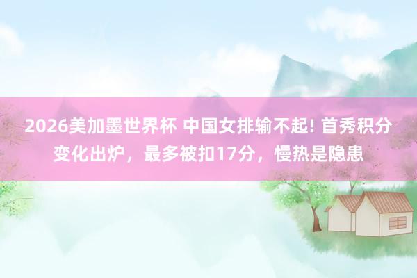 2026美加墨世界杯 中国女排输不起! 首秀积分变化出炉，最多被扣17分，慢热是隐患