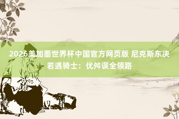 2026美加墨世界杯中国官方网页版 尼克斯东决若遇骑士：优舛误全领路