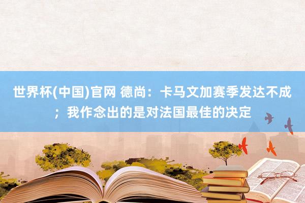 世界杯(中国)官网 德尚：卡马文加赛季发达不成；我作念出的是对法国最佳的决定
