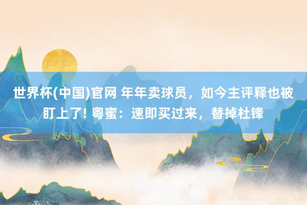 世界杯(中国)官网 年年卖球员，如今主评释也被盯上了! 粤蜜：速即买过来，替掉杜锋