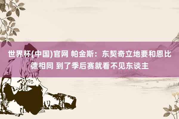 世界杯(中国)官网 帕金斯：东契奇立地要和恩比德相同 到了季后赛就看不见东谈主