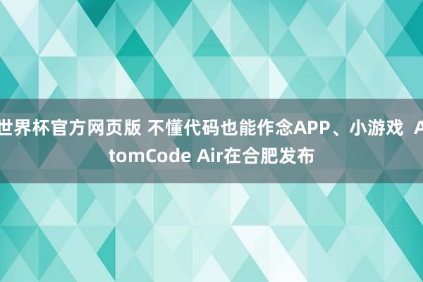 世界杯官方网页版 不懂代码也能作念APP、小游戏  AtomCode Air在合肥发布