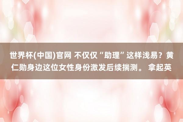 世界杯(中国)官网 不仅仅“助理”这样浅易？黄仁勋身边这位女性身份激发后续揣测。 拿起英