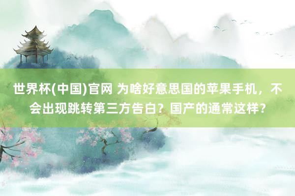世界杯(中国)官网 为啥好意思国的苹果手机，不会出现跳转第三方告白？国产的通常这样？