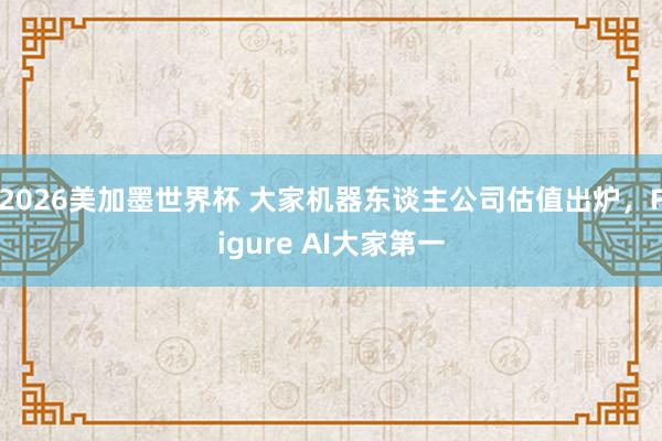 2026美加墨世界杯 大家机器东谈主公司估值出炉，Figure AI大家第一
