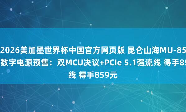 2026美加墨世界杯中国官方网页版 昆仑山海MU-850GD数字电源预售：双MCU决议+PCIe 5.1强流线 得手859元