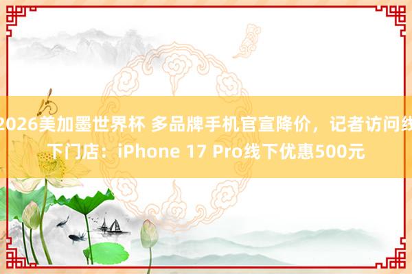 2026美加墨世界杯 多品牌手机官宣降价，记者访问线下门店：iPhone 17 Pro线下优惠500元