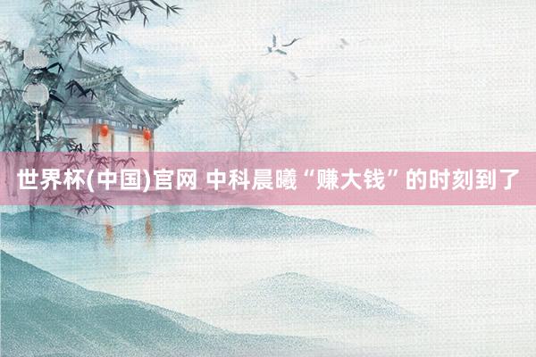 世界杯(中国)官网 中科晨曦“赚大钱”的时刻到了