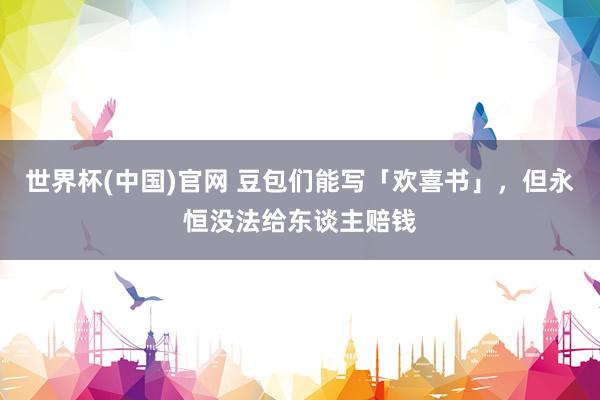 世界杯(中国)官网 豆包们能写「欢喜书」，但永恒没法给东谈主赔钱