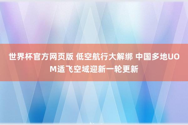 世界杯官方网页版 低空航行大解绑 中国多地UOM适飞空域迎新一轮更新