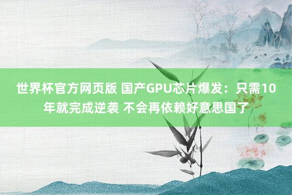 世界杯官方网页版 国产GPU芯片爆发：只需10年就完成逆袭 不会再依赖好意思国了