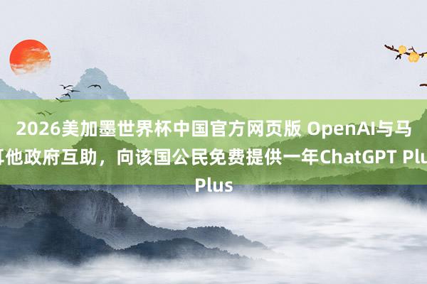 2026美加墨世界杯中国官方网页版 OpenAI与马耳他政府互助，向该国公民免费提供一年ChatGPT Plus