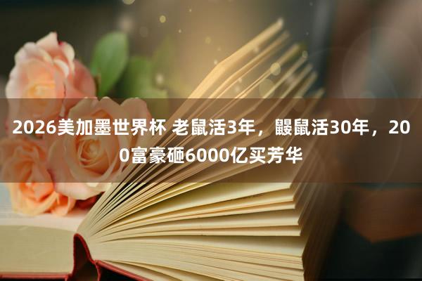 2026美加墨世界杯 老鼠活3年，鼹鼠活30年，200富豪砸6000亿买芳华
