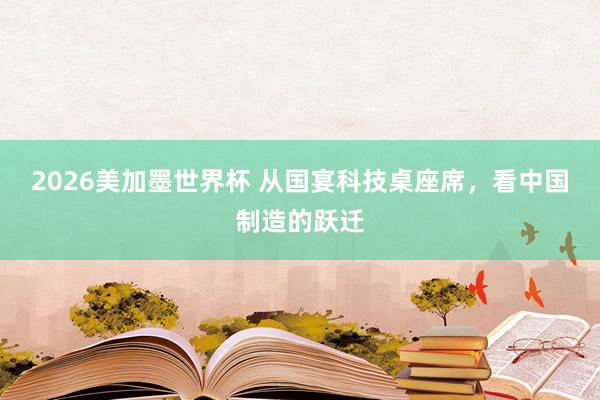 2026美加墨世界杯 从国宴科技桌座席，看中国制造的跃迁