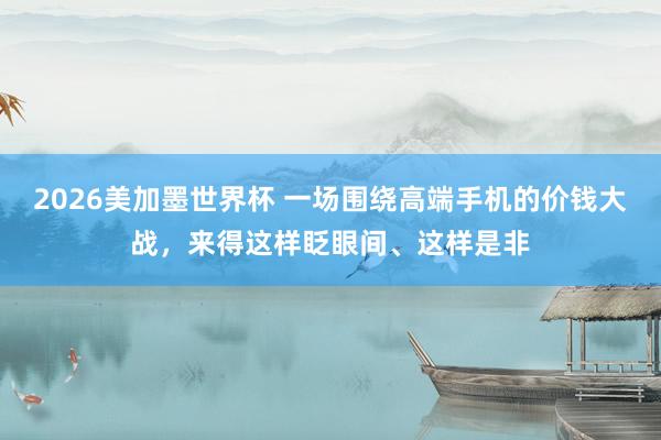 2026美加墨世界杯 一场围绕高端手机的价钱大战，来得这样眨眼间、这样是非