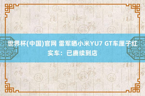 世界杯(中国)官网 雷军晒小米YU7 GT车厘子红实车：已赓续到店