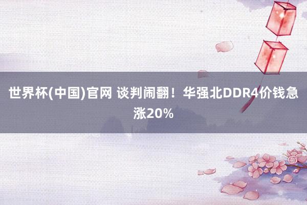 世界杯(中国)官网 谈判闹翻！华强北DDR4价钱急涨20%