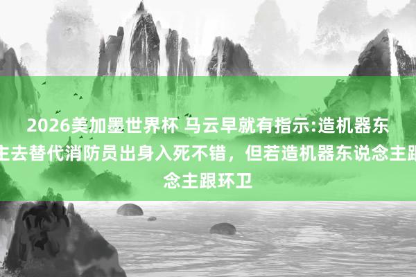 2026美加墨世界杯 马云早就有指示:造机器东说念主去替代消防员出身入死不错，但若造机器东说念主跟环卫