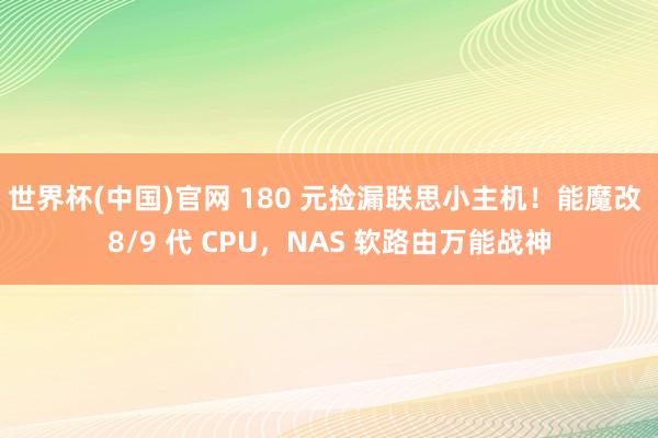 世界杯(中国)官网 180 元捡漏联思小主机！能魔改 8/9 代 CPU，NAS 软路由万能战神