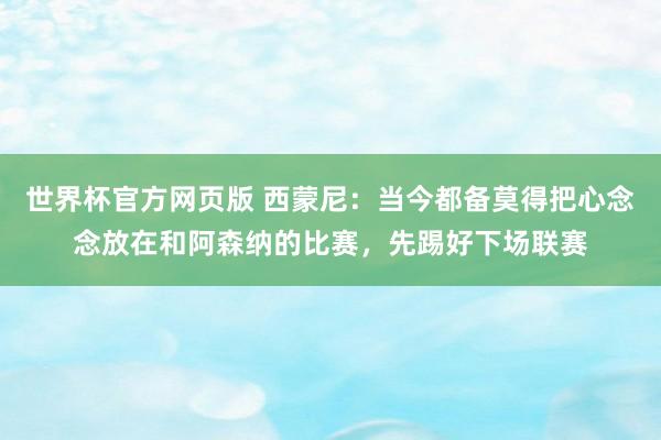世界杯官方网页版 西蒙尼：当今都备莫得把心念念放在和阿森纳的比赛，先踢好下场联赛