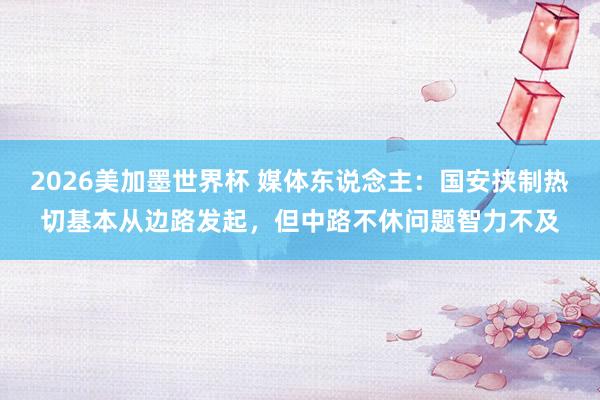 2026美加墨世界杯 媒体东说念主：国安挟制热切基本从边路发起，但中路不休问题智力不及