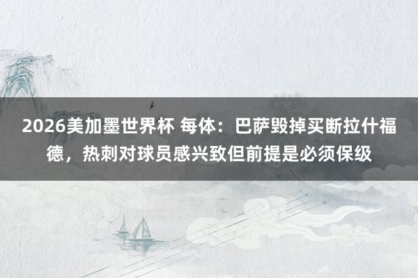 2026美加墨世界杯 每体：巴萨毁掉买断拉什福德，热刺对球员感兴致但前提是必须保级