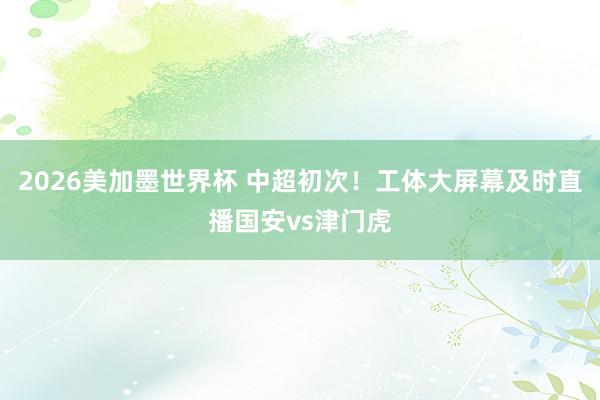2026美加墨世界杯 中超初次！工体大屏幕及时直播国安vs津门虎