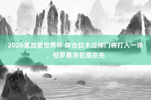 2026美加墨世界杯 拜合拉木过掉门将打入一球，但罗慕洛犯规在先