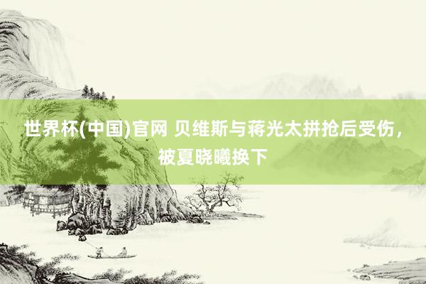 世界杯(中国)官网 贝维斯与蒋光太拼抢后受伤，被夏晓曦换下