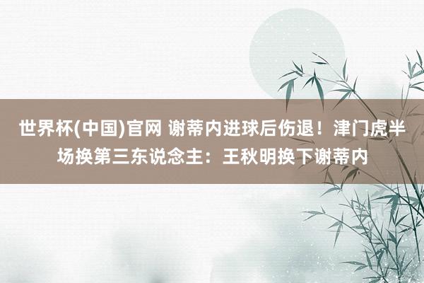 世界杯(中国)官网 谢蒂内进球后伤退！津门虎半场换第三东说念主：王秋明换下谢蒂内