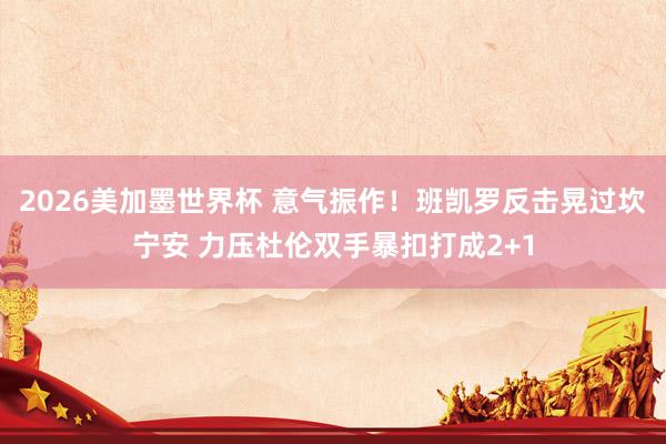 2026美加墨世界杯 意气振作！班凯罗反击晃过坎宁安 力压杜伦双手暴扣打成2+1