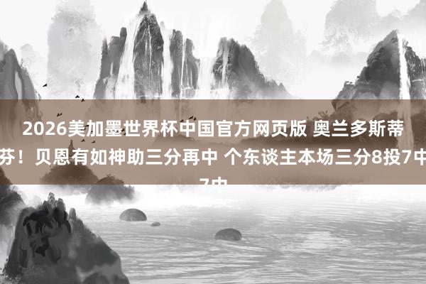 2026美加墨世界杯中国官方网页版 奥兰多斯蒂芬！贝恩有如神助三分再中 个东谈主本场三分8投7中